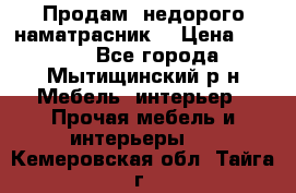 Продам  недорого наматрасник  › Цена ­ 6 500 - Все города, Мытищинский р-н Мебель, интерьер » Прочая мебель и интерьеры   . Кемеровская обл.,Тайга г.